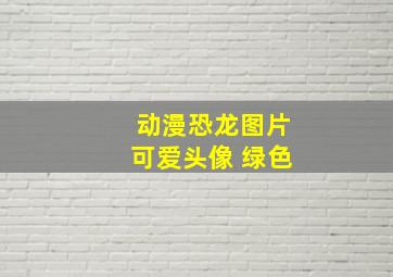 动漫恐龙图片可爱头像 绿色